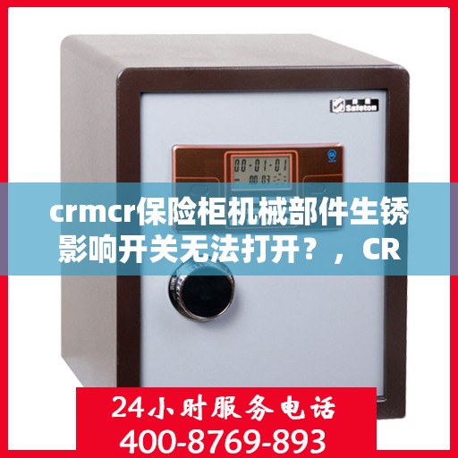 crmcr保险柜机械部件生锈影响开关无法打开？，CRMCR保险柜机械部件生锈导致开关故障，解决方法大解析