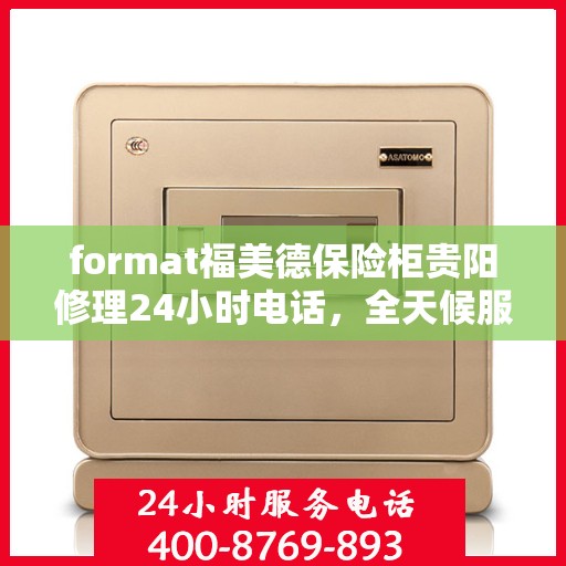 format福美德保险柜贵阳修理24小时电话，全天候服务，福美德保险柜贵阳专业修理与紧急联系电话
