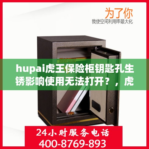 hupai虎王保险柜钥匙孔生锈影响使用无法打开？，虎王保险柜钥匙孔生锈导致无法打开，解决方法大解析