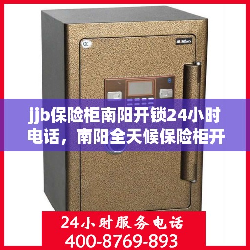 jjb保险柜南阳开锁24小时电话，南阳全天候保险柜开锁服务热线，专业解锁电话公布
