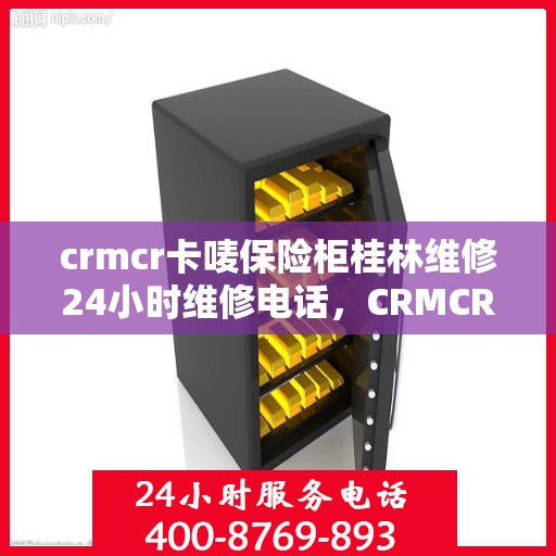 crmcr卡唛保险柜桂林维修24小时维修电话，CRMCR卡唛保险柜桂林专业维修服务热线全天候响应