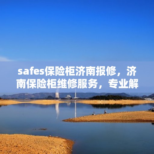 safes保险柜济南报修，济南保险柜维修服务，专业解决safes故障问题
