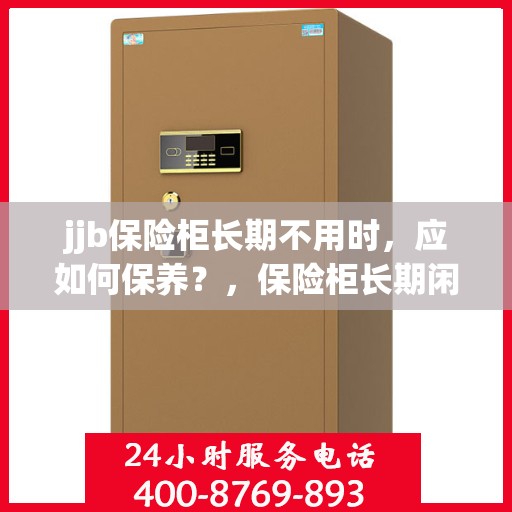 jjb保险柜长期不用时，应如何保养？，保险柜长期闲置时的保养之道，如何妥善维护jjb保险柜？