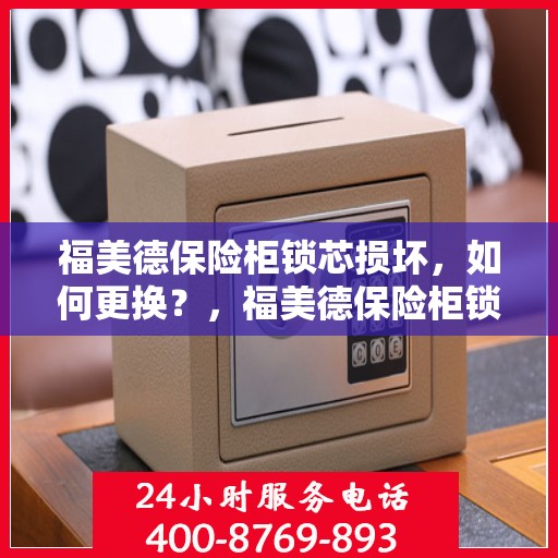 福美德保险柜锁芯损坏，如何更换？，福美德保险柜锁芯更换指南，轻松解决锁芯损坏问题