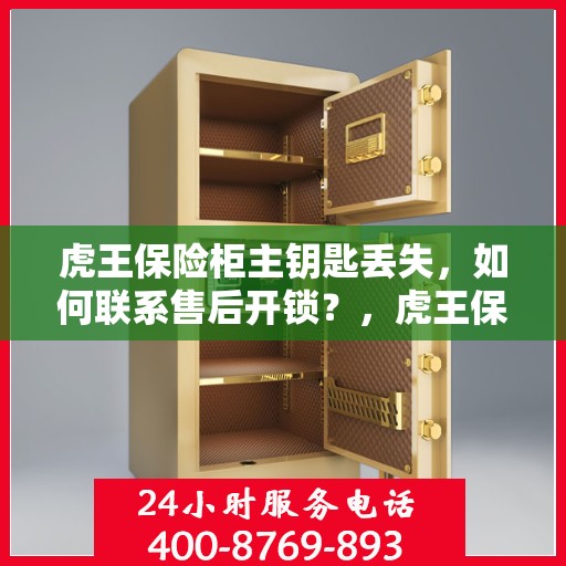 虎王保险柜主钥匙丢失，如何联系售后开锁？，虎王保险柜主钥匙遗失，售后开锁攻略及应对方法