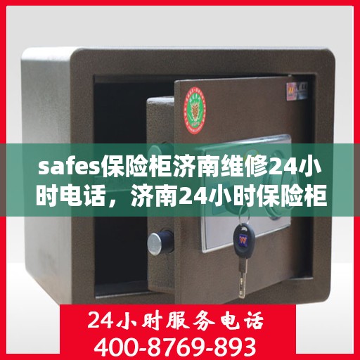 safes保险柜济南维修24小时电话，济南24小时保险柜维修服务热线