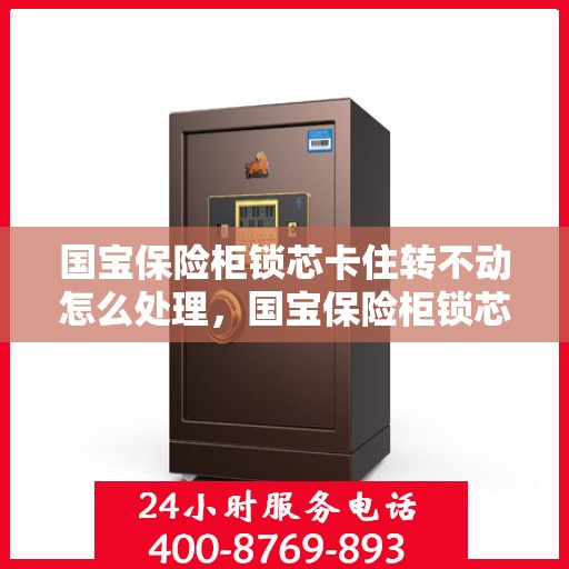 国宝保险柜锁芯卡住转不动怎么处理，国宝保险柜锁芯卡住应急处理指南