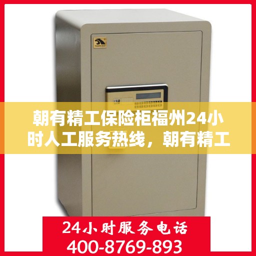 朝有精工保险柜福州24小时人工服务热线，朝有精工保险柜福州全天候人工服务热线解锁您的安全需求