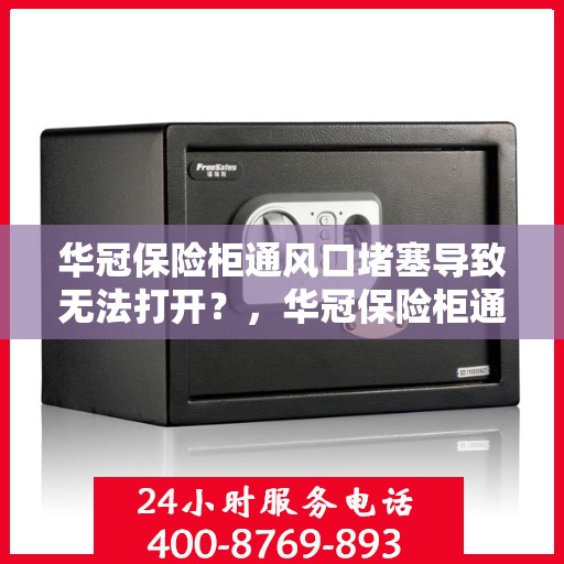 华冠保险柜通风口堵塞导致无法打开？，华冠保险柜通风口堵塞引发开启难题解析