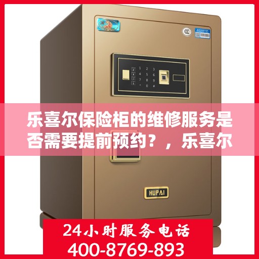 乐喜尔保险柜的维修服务是否需要提前预约？，乐喜尔保险柜维修服务预约指南，了解维修流程，预约无忧！