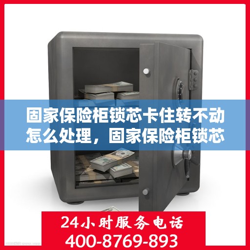 固家保险柜锁芯卡住转不动怎么处理，固家保险柜锁芯卡住解决方案指南