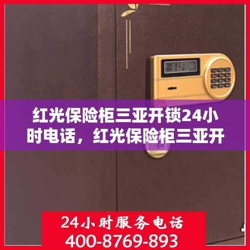 红光保险柜三亚开锁24小时电话，红光保险柜三亚开锁服务全天候热线电话