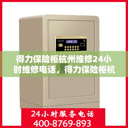 得力保险柜杭州维修24小时维修电话，得力保险柜杭州专业维修团队，全天候维修电话在线服务