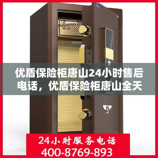 优盾保险柜唐山24小时售后电话，优盾保险柜唐山全天候售后热线，专业维修服务不打烊