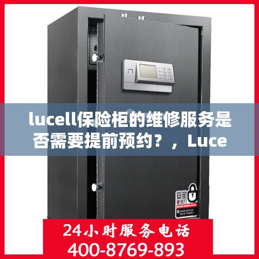 lucell保险柜的维修服务是否需要提前预约？，Lucell保险柜维修服务预约指南，了解维修流程及是否需要提前预约