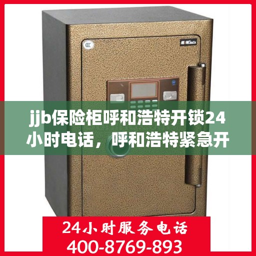 jjb保险柜呼和浩特开锁24小时电话，呼和浩特紧急开锁服务，全天候保险柜开锁热线