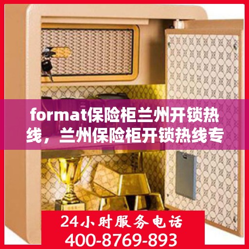 format保险柜兰州开锁热线，兰州保险柜开锁热线专业服务，格式详解