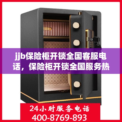 jjb保险柜开锁全国客服电话，保险柜开锁全国服务热线，专业解锁与售后支持中心​​​​