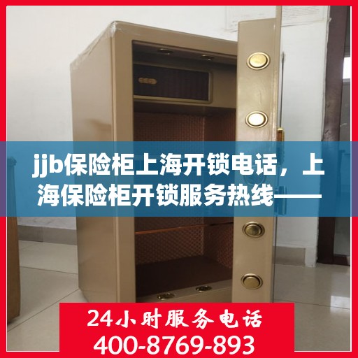 jjb保险柜上海开锁电话，上海保险柜开锁服务热线——专业解决保险柜问题
