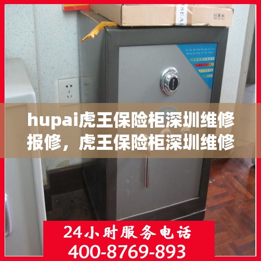 hupai虎王保险柜深圳维修报修，虎王保险柜深圳维修报修指南