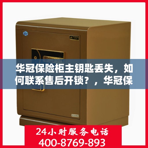华冠保险柜主钥匙丢失，如何联系售后开锁？，华冠保险柜主钥匙遗失，售后开锁攻略及应对方法