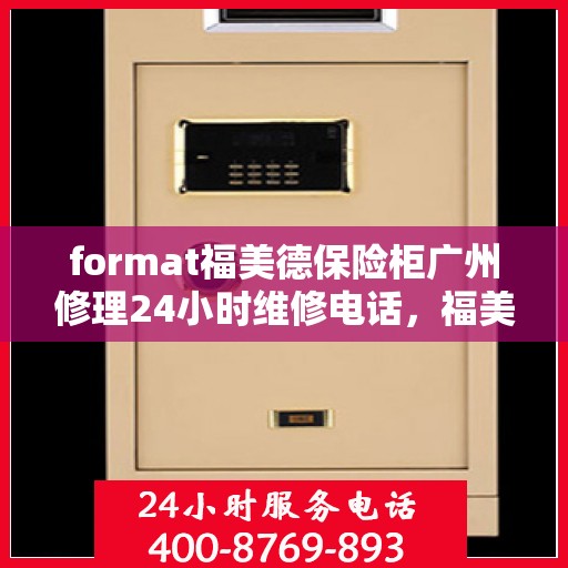 format福美德保险柜广州修理24小时维修电话，福美德保险柜广州紧急修理热线全天候服务电话