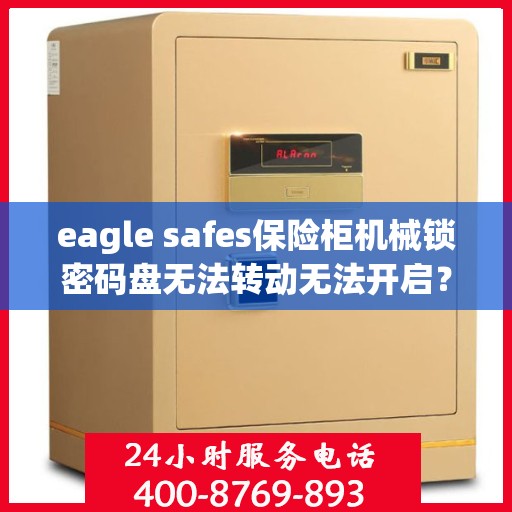 eagle safes保险柜机械锁密码盘无法转动无法开启？，Eagle Safes保险柜机械锁密码盘故障，无法转动与开启的解决方法