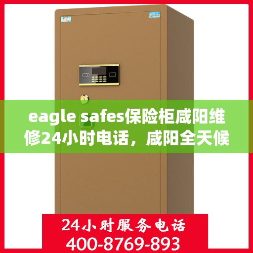 eagle safes保险柜咸阳维修24小时电话，咸阳全天候24小时Eagle Safes保险柜专业维修服务热线