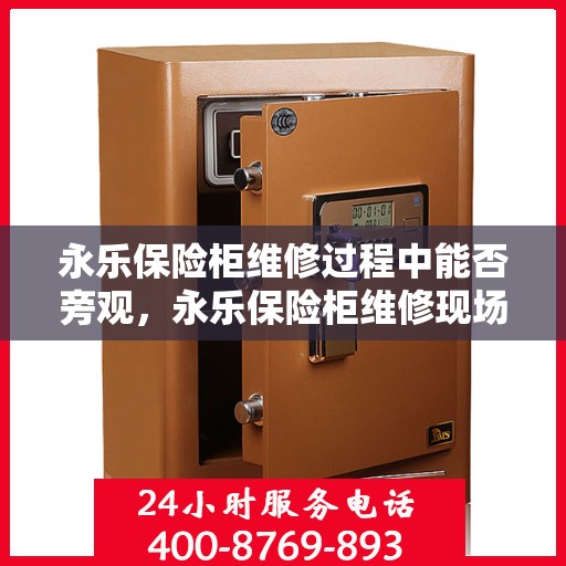 永乐保险柜维修过程中能否旁观，永乐保险柜维修现场探秘，维修过程能否旁观？