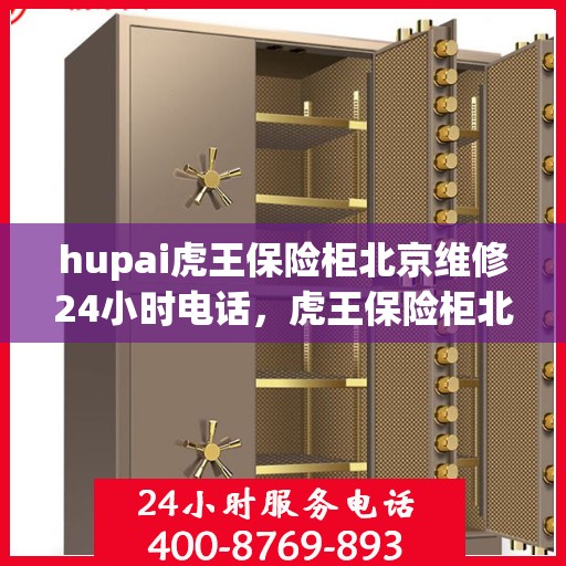 hupai虎王保险柜北京维修24小时电话，虎王保险柜北京紧急维修热线全天候服务