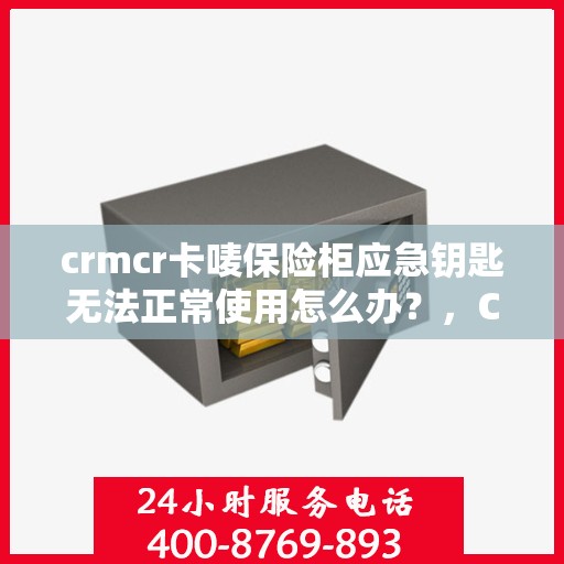 crmcr卡唛保险柜应急钥匙无法正常使用怎么办？，CRMCR卡唛保险柜应急钥匙故障解决方案