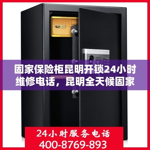 固家保险柜昆明开锁24小时维修电话，昆明全天候固家保险柜开锁及维修服务热线