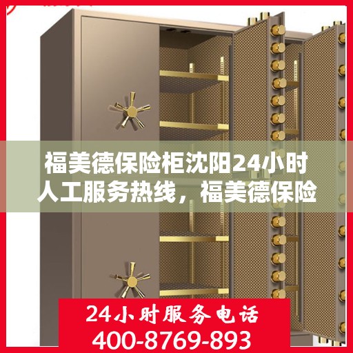 福美德保险柜沈阳24小时人工服务热线，福美德保险柜沈阳服务热线，全天候人工客服支持，贴心服务随叫随到！