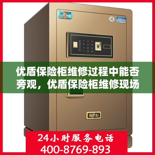 优盾保险柜维修过程中能否旁观，优盾保险柜维修现场探秘，维修过程能否旁观？