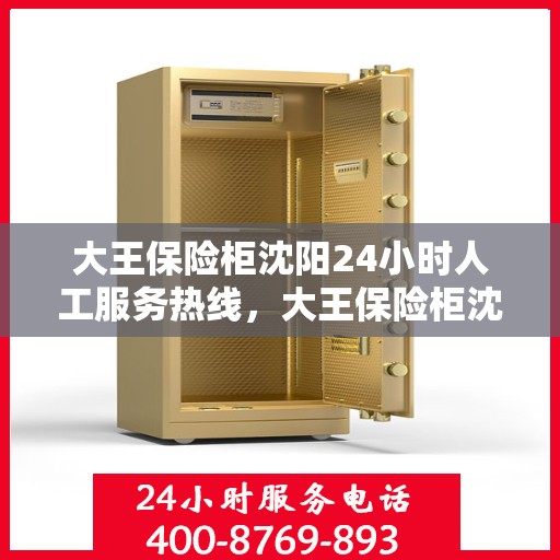 大王保险柜沈阳24小时人工服务热线，大王保险柜沈阳全天候人工服务热线支持，为您的安全保驾护航！
