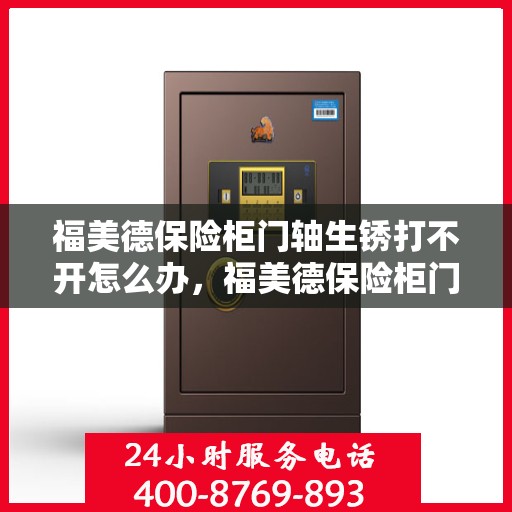 福美德保险柜门轴生锈打不开怎么办，福美德保险柜门轴生锈打不开的解决方法