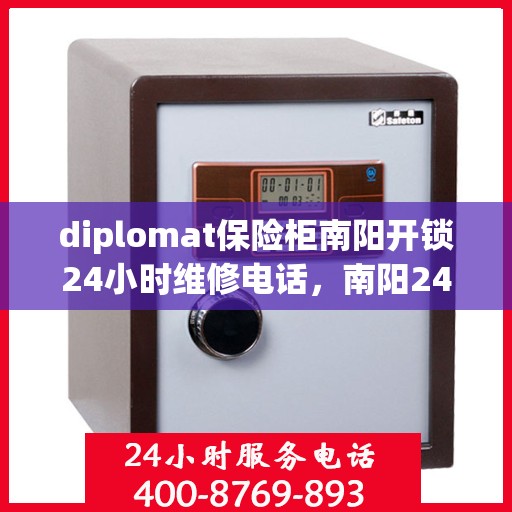 diplomat保险柜南阳开锁24小时维修电话，南阳24小时保险柜开锁维修专线，专业外交官保险柜紧急解锁服务