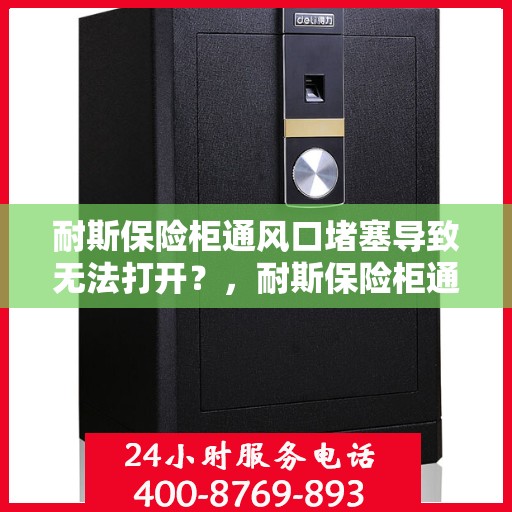耐斯保险柜通风口堵塞导致无法打开？，耐斯保险柜通风口堵塞引发开启难题解析