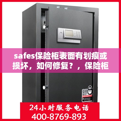 safes保险柜表面有划痕或损坏，如何修复？，保险柜表面划痕与损坏修复指南，专业解决方案帮助您恢复安全箱外观完美状态