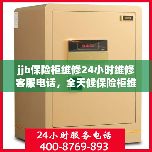 jjb保险柜维修24小时维修客服电话，全天候保险柜维修服务热线，专业解决您的锁事烦恼！