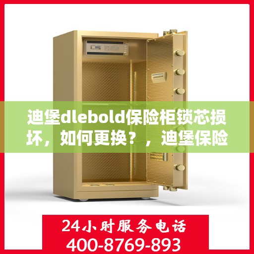 迪堡dlebold保险柜锁芯损坏，如何更换？，迪堡保险柜锁芯更换指南，解决锁芯损坏问题
