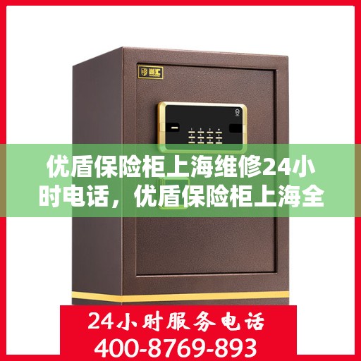 优盾保险柜上海维修24小时电话，优盾保险柜上海全天候专业维修服务热线