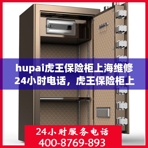 hupai虎王保险柜上海维修24小时电话，虎王保险柜上海全天候专业维修服务热线