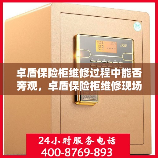 卓盾保险柜维修过程中能否旁观，卓盾保险柜维修现场探秘，旁观者的视角