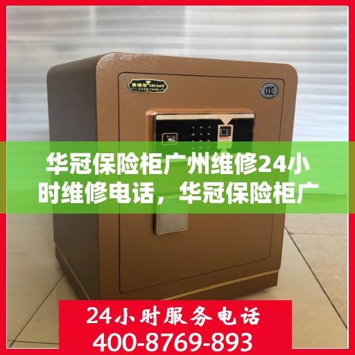 华冠保险柜广州维修24小时维修电话，华冠保险柜广州24小时专业维修服务热线