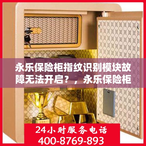 永乐保险柜指纹识别模块故障无法开启？，永乐保险柜指纹识别故障，无法开启的解决方法