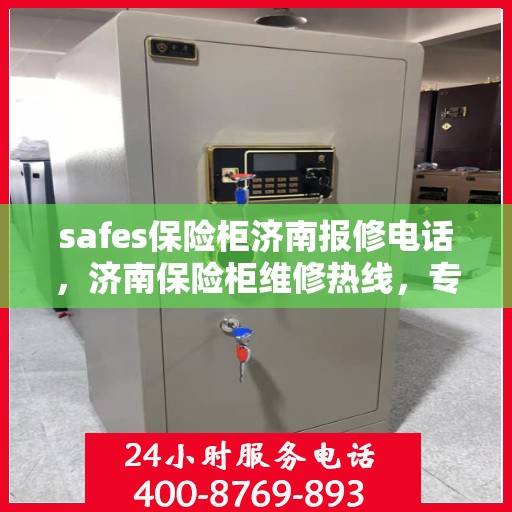 safes保险柜济南报修电话，济南保险柜维修热线，专业报修服务与安全锁具解决方案