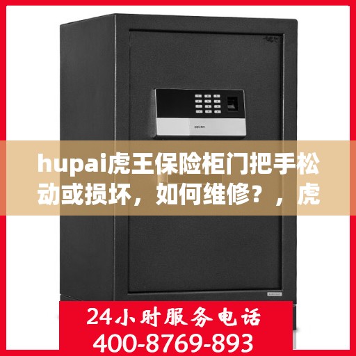 hupai虎王保险柜门把手松动或损坏，如何维修？，虎王保险柜门把手维修指南，解决松动与损坏问题