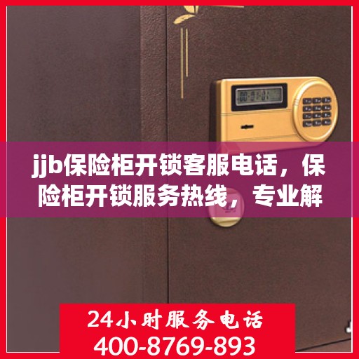 jjb保险柜开锁客服电话，保险柜开锁服务热线，专业解锁保险柜，全天候客服支持