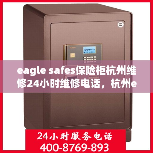 eagle safes保险柜杭州维修24小时维修电话，杭州eagle safes保险柜专业维修团队，全天候服务热线，快速响应您的维修需求